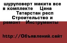 шуруповерт макита все в комплекте  › Цена ­ 4 000 - Татарстан респ. Строительство и ремонт » Инструменты   